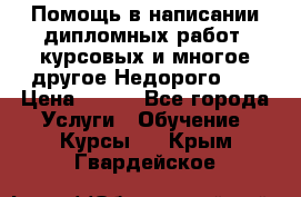 Помощь в написании дипломных работ, курсовых и многое другое.Недорого!!! › Цена ­ 300 - Все города Услуги » Обучение. Курсы   . Крым,Гвардейское